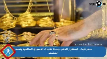 سعر ثابت.. استقرار الذهب وسط تقلبات الأسواق العالمية يتصدر المشهد